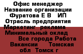 Офис-менеджер › Название организации ­ Фуратова Е.В., ИП › Отрасль предприятия ­ Маркетинг, реклама, PR › Минимальный оклад ­ 20 000 - Все города Работа » Вакансии   . Томская обл.,Томск г.